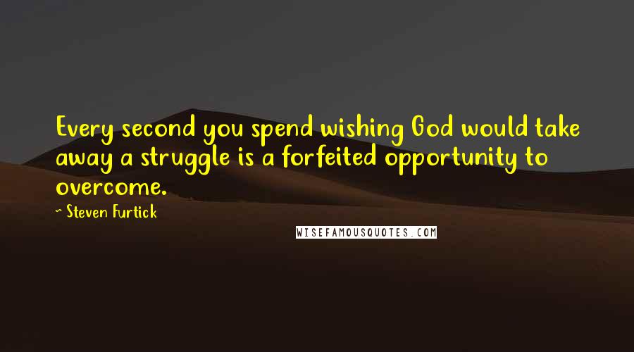 Steven Furtick Quotes: Every second you spend wishing God would take away a struggle is a forfeited opportunity to overcome.