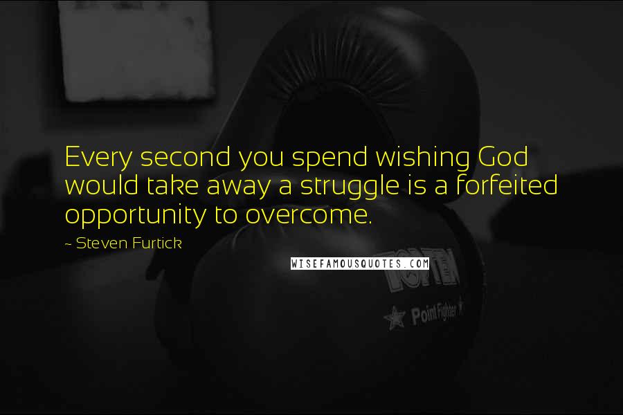 Steven Furtick Quotes: Every second you spend wishing God would take away a struggle is a forfeited opportunity to overcome.