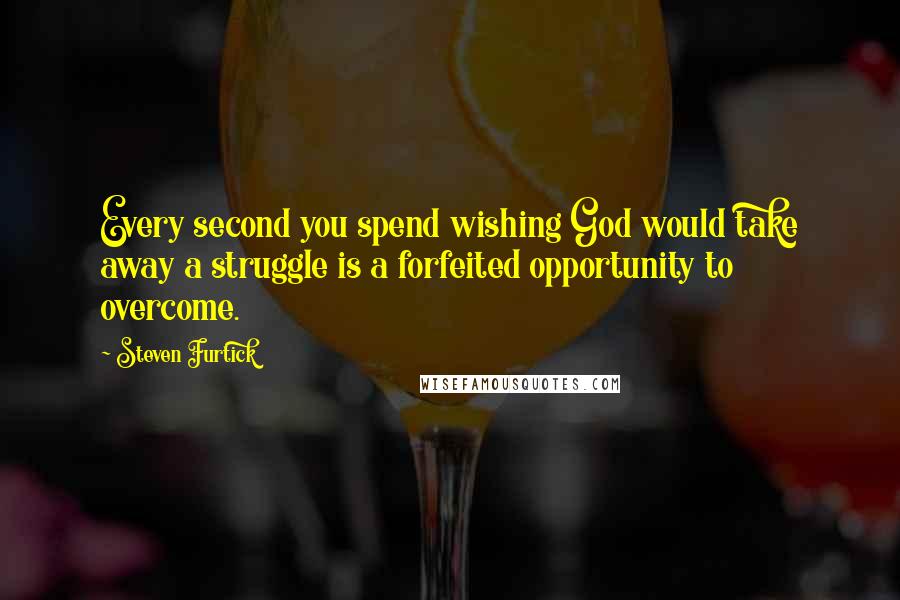 Steven Furtick Quotes: Every second you spend wishing God would take away a struggle is a forfeited opportunity to overcome.