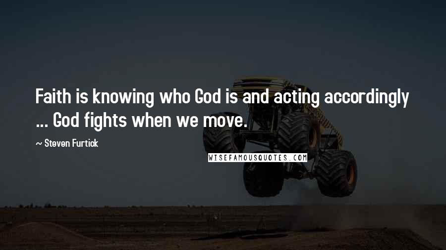 Steven Furtick Quotes: Faith is knowing who God is and acting accordingly ... God fights when we move.