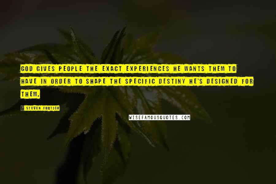 Steven Furtick Quotes: God gives people the exact experiences he wants them to have in order to shape the specific destiny he's designed for them.