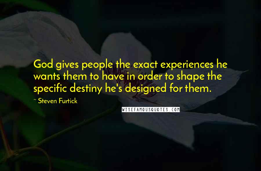 Steven Furtick Quotes: God gives people the exact experiences he wants them to have in order to shape the specific destiny he's designed for them.