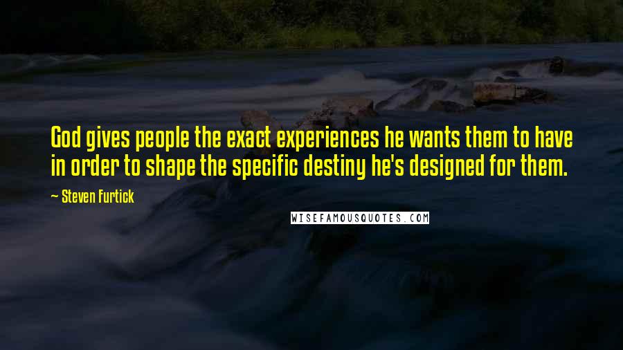 Steven Furtick Quotes: God gives people the exact experiences he wants them to have in order to shape the specific destiny he's designed for them.