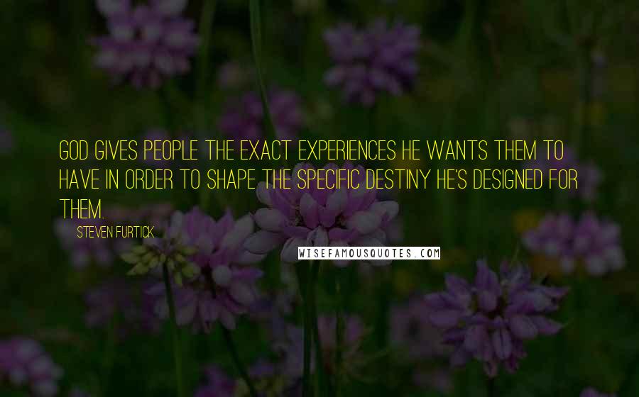 Steven Furtick Quotes: God gives people the exact experiences he wants them to have in order to shape the specific destiny he's designed for them.