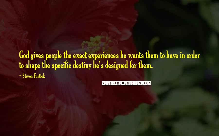 Steven Furtick Quotes: God gives people the exact experiences he wants them to have in order to shape the specific destiny he's designed for them.