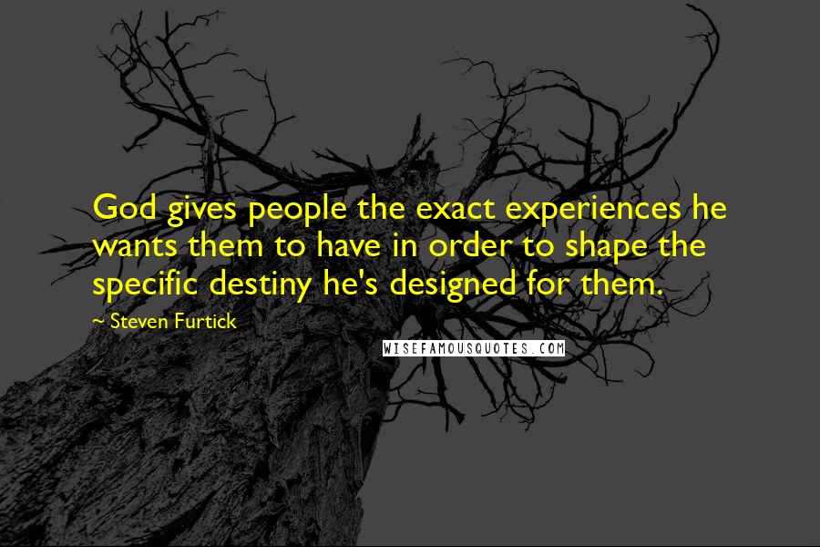 Steven Furtick Quotes: God gives people the exact experiences he wants them to have in order to shape the specific destiny he's designed for them.