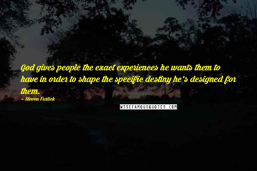 Steven Furtick Quotes: God gives people the exact experiences he wants them to have in order to shape the specific destiny he's designed for them.