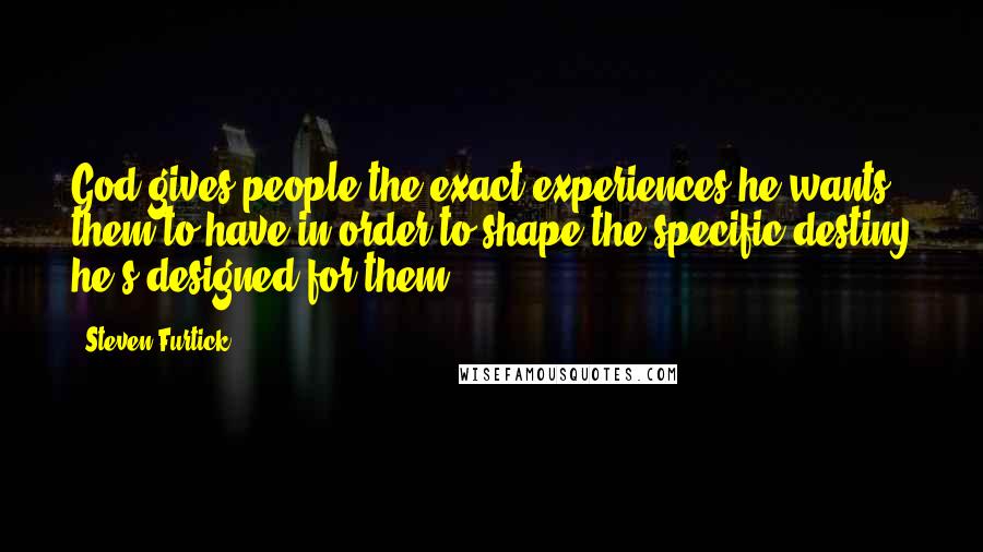 Steven Furtick Quotes: God gives people the exact experiences he wants them to have in order to shape the specific destiny he's designed for them.