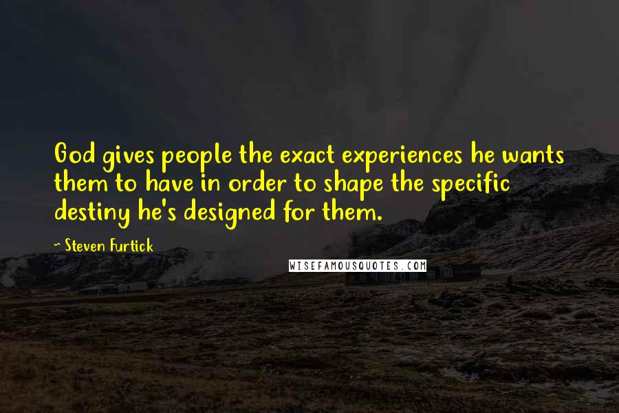 Steven Furtick Quotes: God gives people the exact experiences he wants them to have in order to shape the specific destiny he's designed for them.