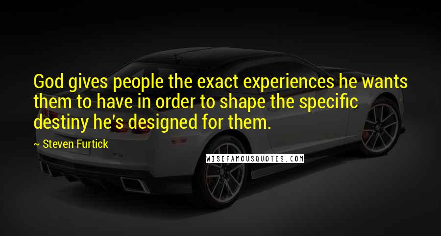 Steven Furtick Quotes: God gives people the exact experiences he wants them to have in order to shape the specific destiny he's designed for them.