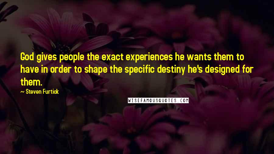 Steven Furtick Quotes: God gives people the exact experiences he wants them to have in order to shape the specific destiny he's designed for them.