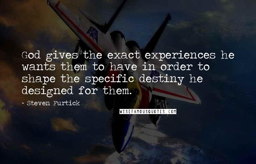 Steven Furtick Quotes: God gives the exact experiences he wants them to have in order to shape the specific destiny he designed for them.