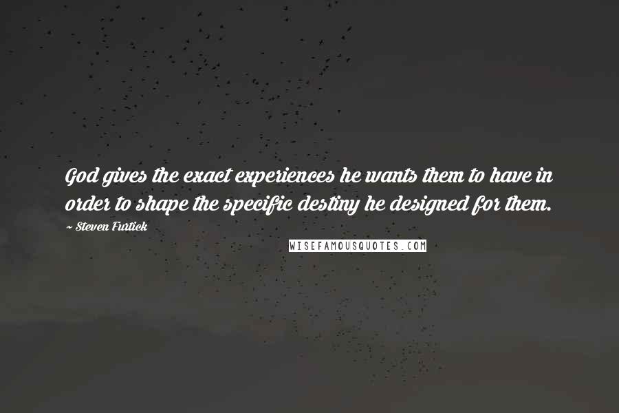 Steven Furtick Quotes: God gives the exact experiences he wants them to have in order to shape the specific destiny he designed for them.