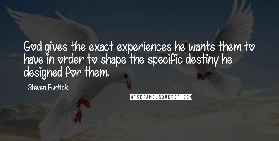 Steven Furtick Quotes: God gives the exact experiences he wants them to have in order to shape the specific destiny he designed for them.