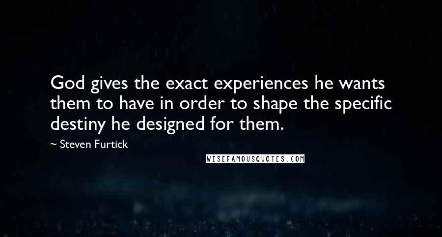 Steven Furtick Quotes: God gives the exact experiences he wants them to have in order to shape the specific destiny he designed for them.