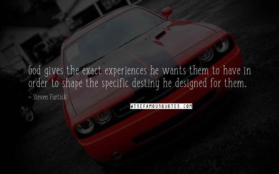 Steven Furtick Quotes: God gives the exact experiences he wants them to have in order to shape the specific destiny he designed for them.