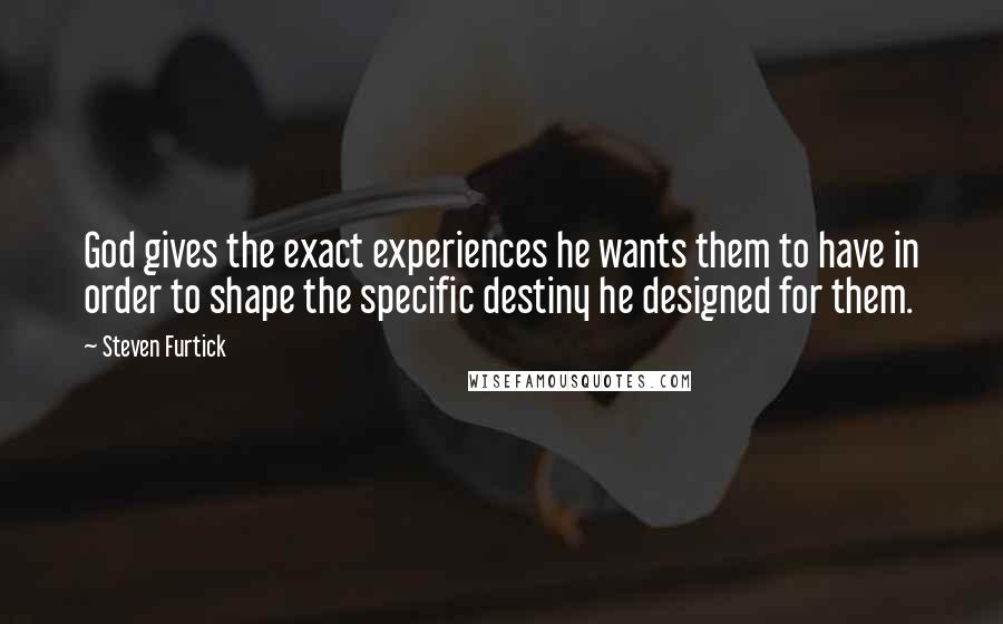 Steven Furtick Quotes: God gives the exact experiences he wants them to have in order to shape the specific destiny he designed for them.