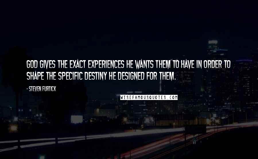 Steven Furtick Quotes: God gives the exact experiences he wants them to have in order to shape the specific destiny he designed for them.