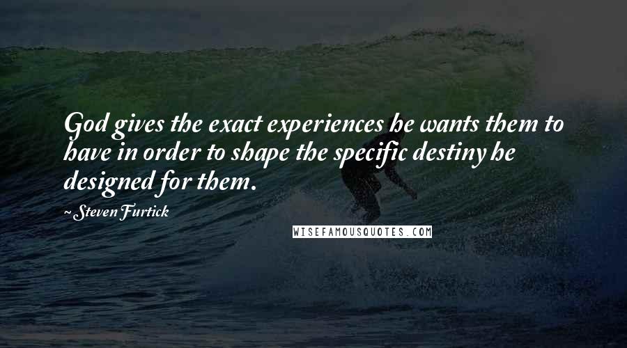 Steven Furtick Quotes: God gives the exact experiences he wants them to have in order to shape the specific destiny he designed for them.