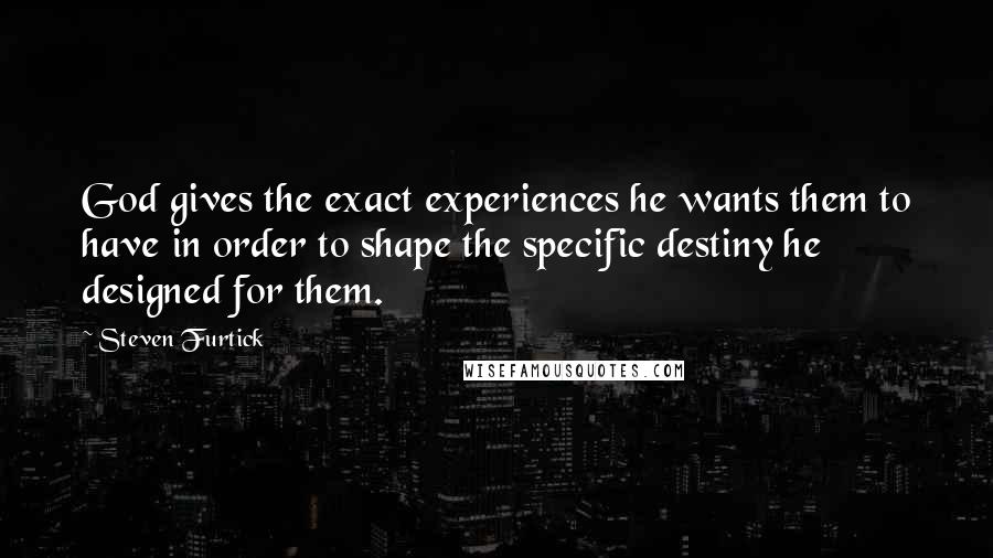 Steven Furtick Quotes: God gives the exact experiences he wants them to have in order to shape the specific destiny he designed for them.