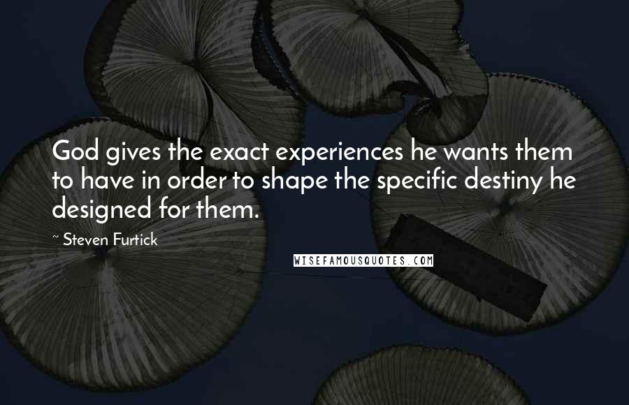 Steven Furtick Quotes: God gives the exact experiences he wants them to have in order to shape the specific destiny he designed for them.