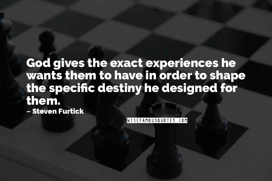 Steven Furtick Quotes: God gives the exact experiences he wants them to have in order to shape the specific destiny he designed for them.