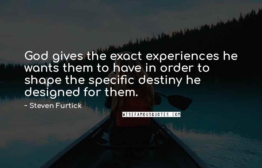 Steven Furtick Quotes: God gives the exact experiences he wants them to have in order to shape the specific destiny he designed for them.