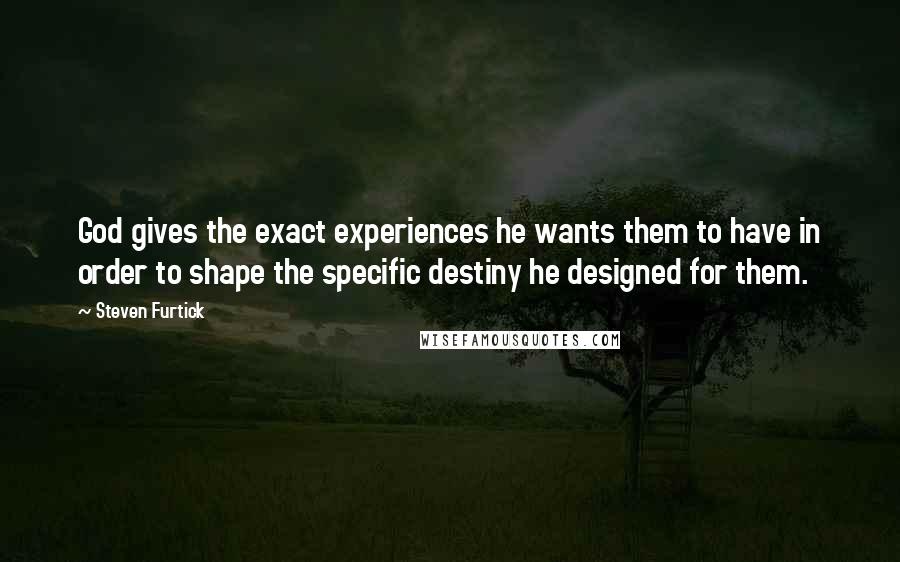 Steven Furtick Quotes: God gives the exact experiences he wants them to have in order to shape the specific destiny he designed for them.