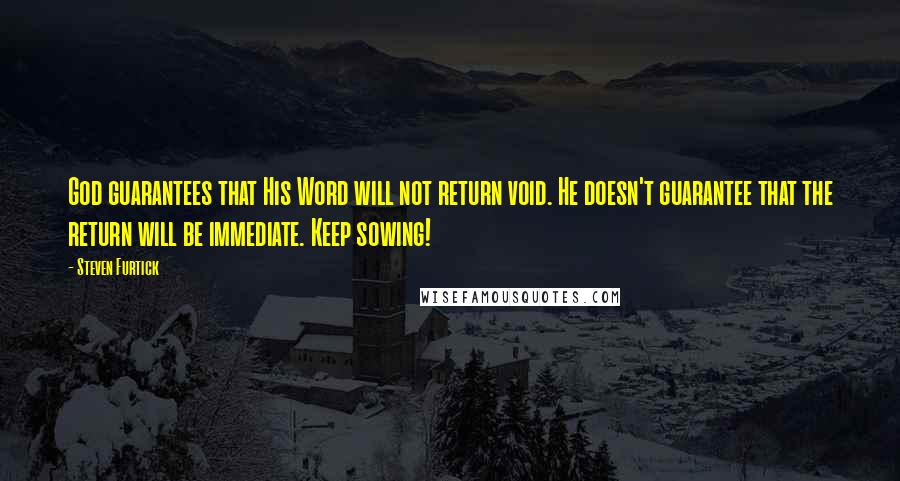 Steven Furtick Quotes: God guarantees that His Word will not return void. He doesn't guarantee that the return will be immediate. Keep sowing!