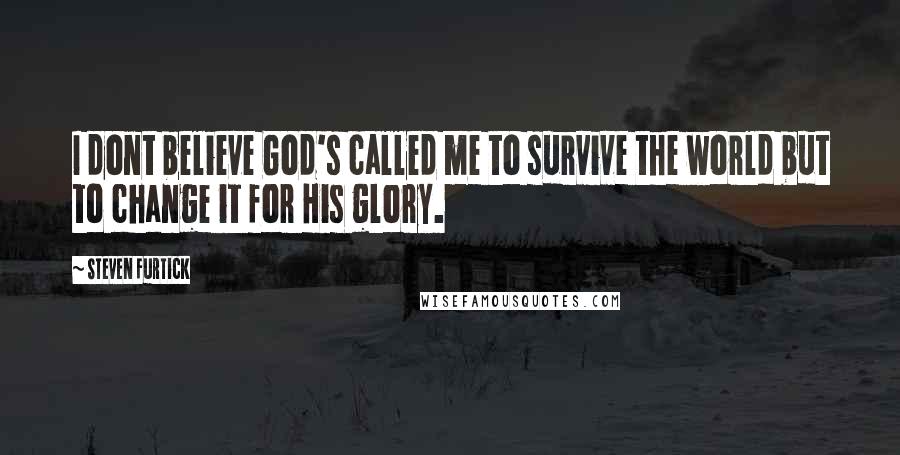 Steven Furtick Quotes: I dont believe God's called me to survive the world but to change it for His glory.