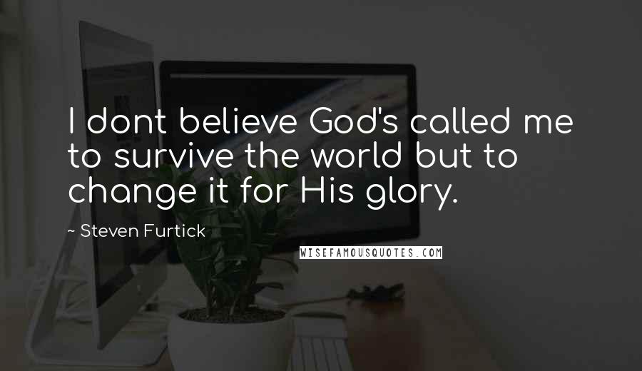 Steven Furtick Quotes: I dont believe God's called me to survive the world but to change it for His glory.