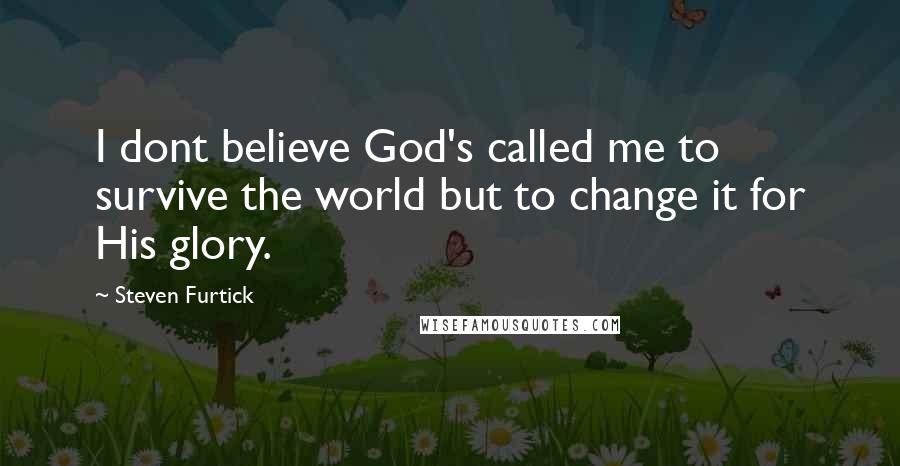 Steven Furtick Quotes: I dont believe God's called me to survive the world but to change it for His glory.