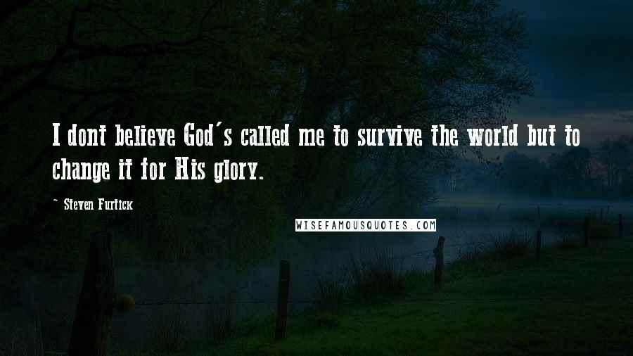 Steven Furtick Quotes: I dont believe God's called me to survive the world but to change it for His glory.