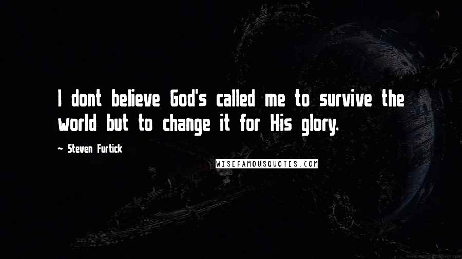 Steven Furtick Quotes: I dont believe God's called me to survive the world but to change it for His glory.