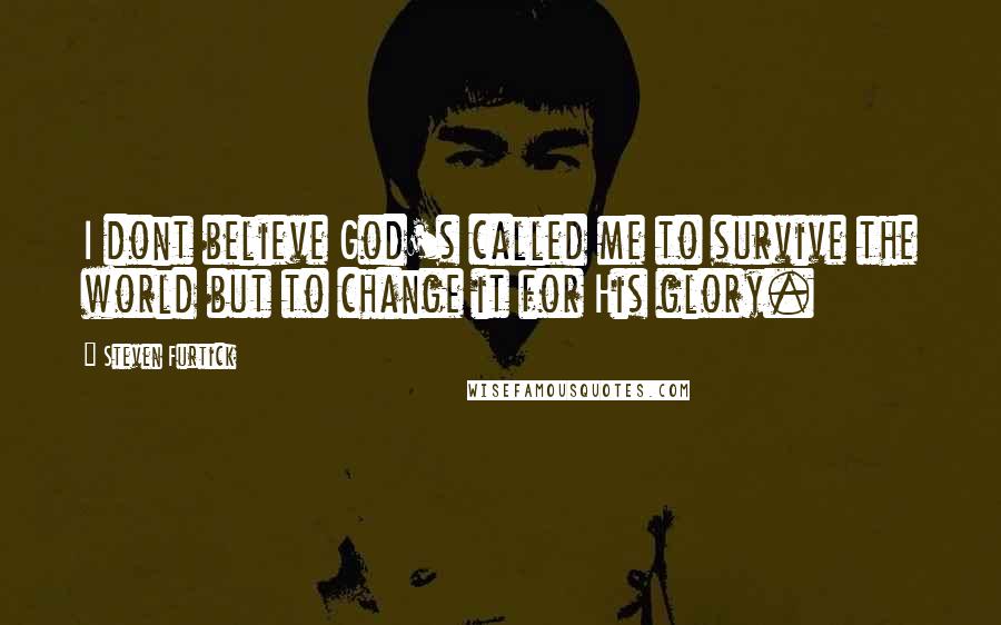 Steven Furtick Quotes: I dont believe God's called me to survive the world but to change it for His glory.