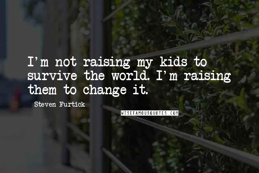 Steven Furtick Quotes: I'm not raising my kids to survive the world. I'm raising them to change it.