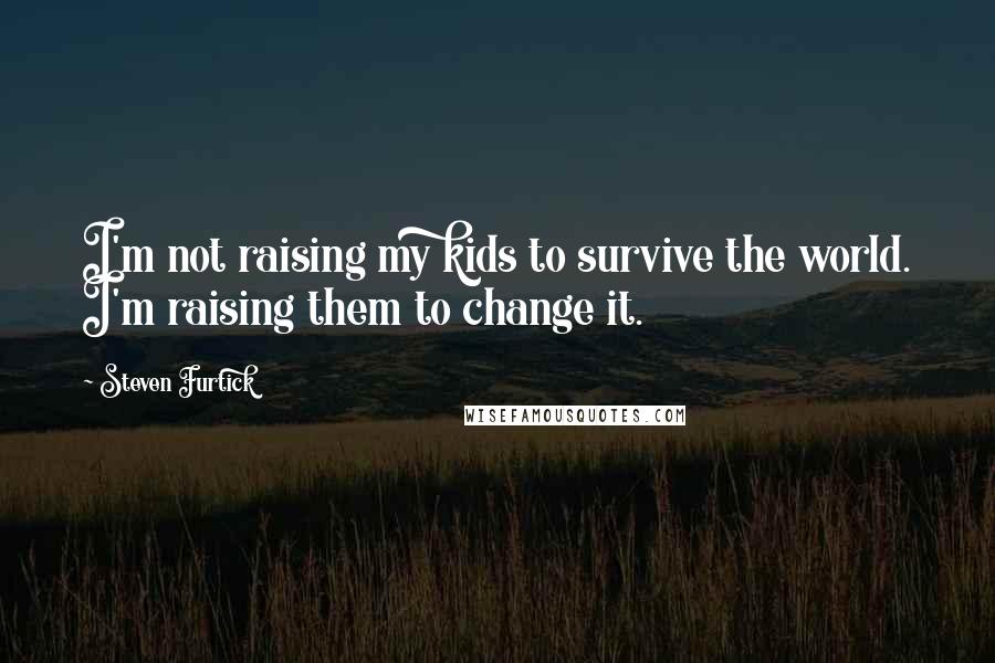 Steven Furtick Quotes: I'm not raising my kids to survive the world. I'm raising them to change it.