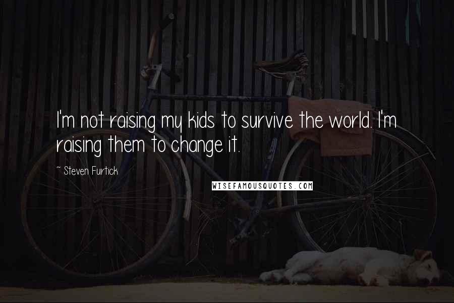 Steven Furtick Quotes: I'm not raising my kids to survive the world. I'm raising them to change it.