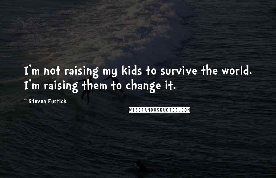 Steven Furtick Quotes: I'm not raising my kids to survive the world. I'm raising them to change it.