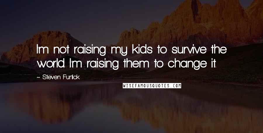 Steven Furtick Quotes: I'm not raising my kids to survive the world. I'm raising them to change it.