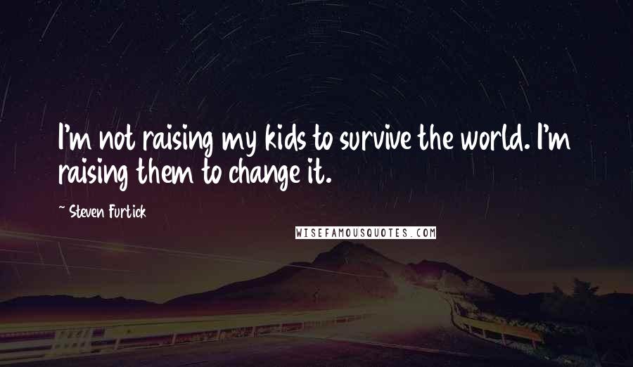 Steven Furtick Quotes: I'm not raising my kids to survive the world. I'm raising them to change it.