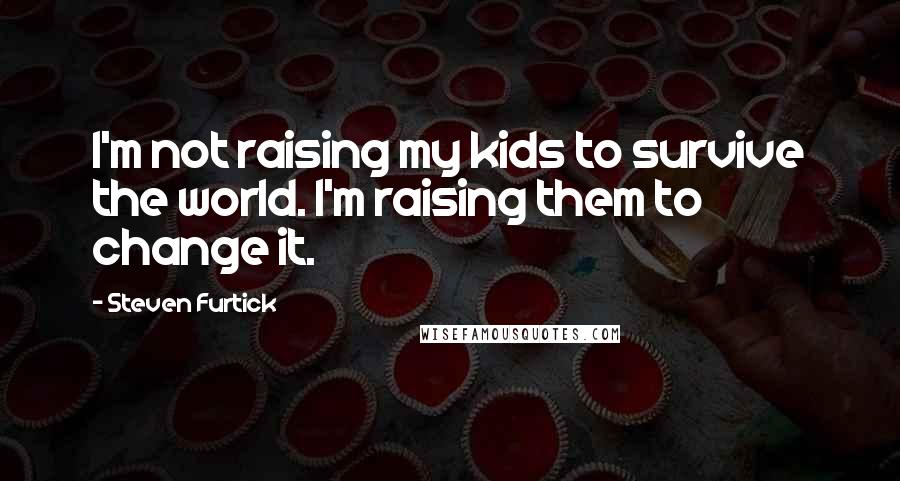 Steven Furtick Quotes: I'm not raising my kids to survive the world. I'm raising them to change it.