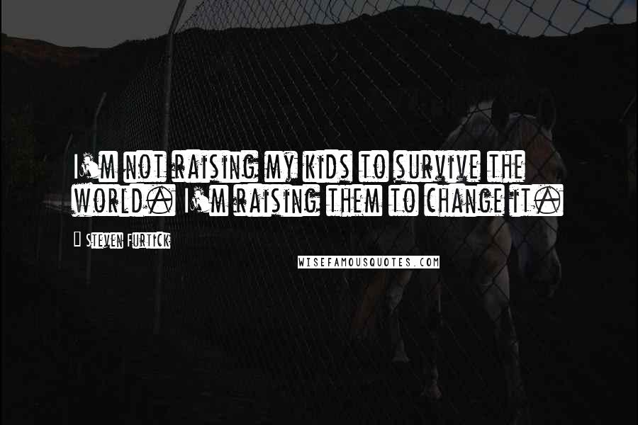 Steven Furtick Quotes: I'm not raising my kids to survive the world. I'm raising them to change it.