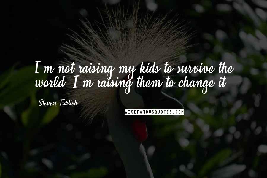 Steven Furtick Quotes: I'm not raising my kids to survive the world. I'm raising them to change it.