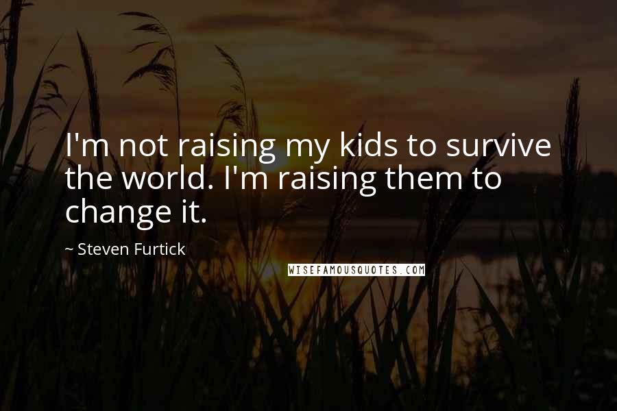 Steven Furtick Quotes: I'm not raising my kids to survive the world. I'm raising them to change it.