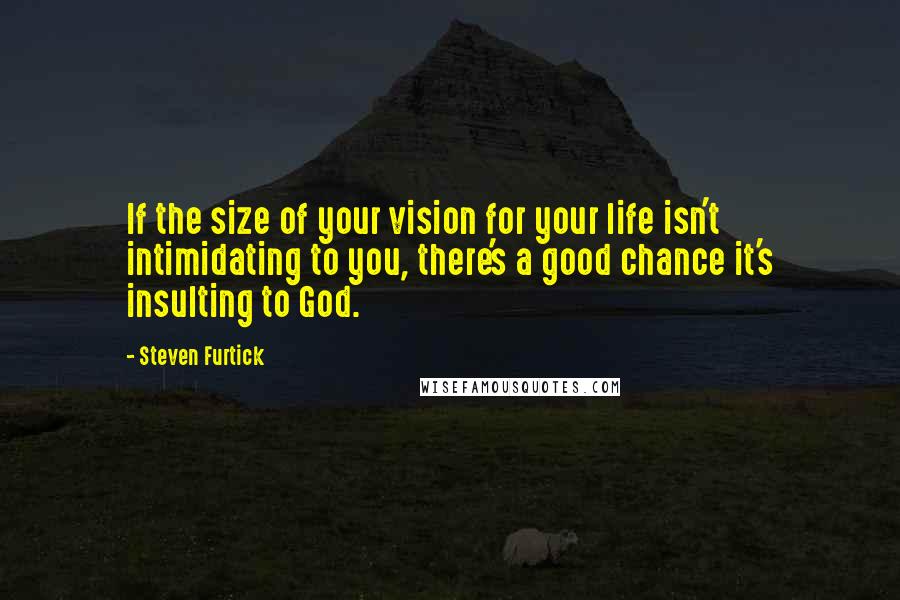 Steven Furtick Quotes: If the size of your vision for your life isn't intimidating to you, there's a good chance it's insulting to God.