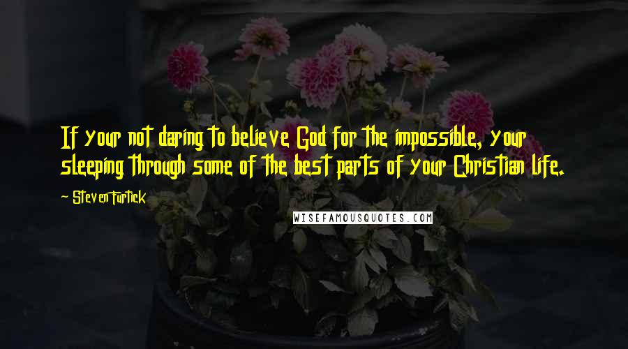 Steven Furtick Quotes: If your not daring to believe God for the impossible, your sleeping through some of the best parts of your Christian life.