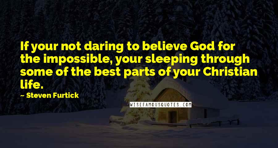 Steven Furtick Quotes: If your not daring to believe God for the impossible, your sleeping through some of the best parts of your Christian life.