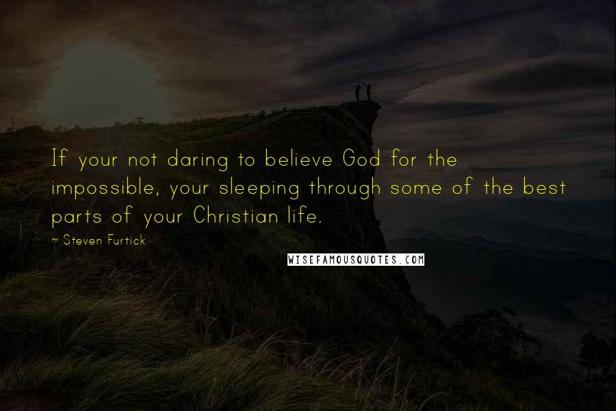 Steven Furtick Quotes: If your not daring to believe God for the impossible, your sleeping through some of the best parts of your Christian life.