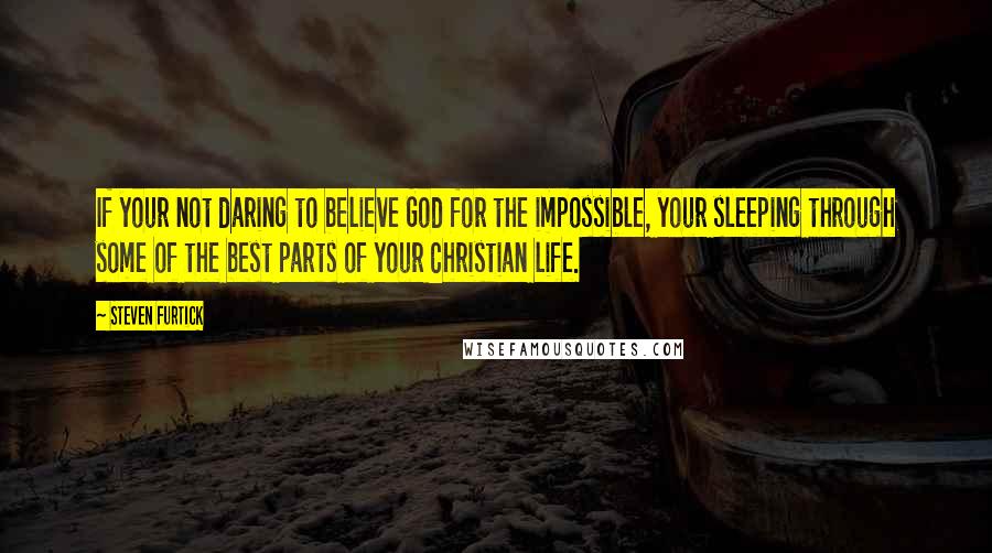 Steven Furtick Quotes: If your not daring to believe God for the impossible, your sleeping through some of the best parts of your Christian life.